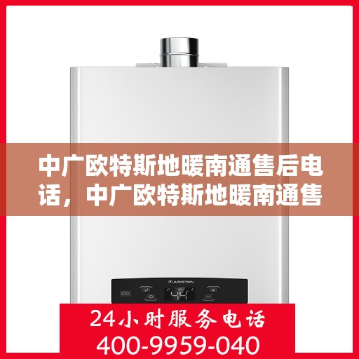 中广欧特斯地暖南通售后电话，中广欧特斯地暖南通售后服务热线及电话全解析