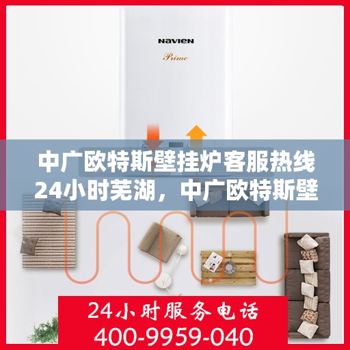 中广欧特斯壁挂炉客服热线24小时芜湖，中广欧特斯壁挂炉全天候客服热线，服务芜湖温暖万家