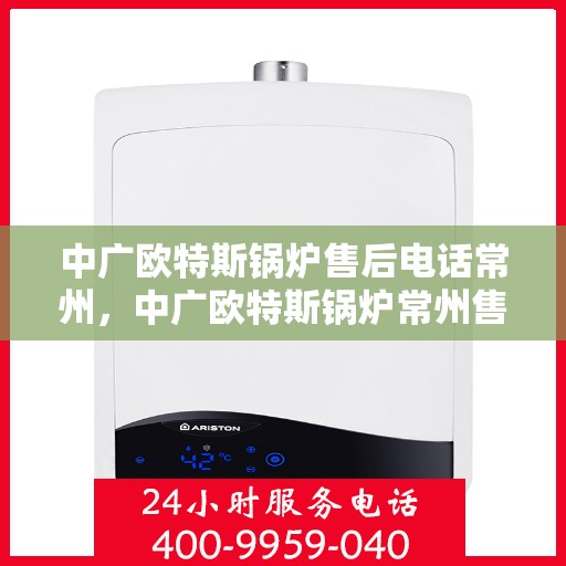中广欧特斯锅炉售后电话常州，中广欧特斯锅炉常州售后电话及服务一览