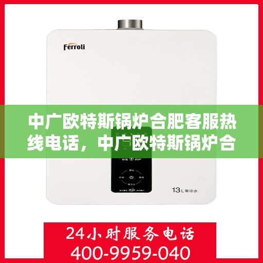 中广欧特斯锅炉合肥客服热线电话，中广欧特斯锅炉合肥客服热线详解，一站式服务，专业为您解答疑问！