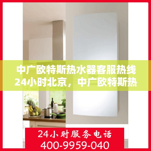 中广欧特斯热水器客服热线24小时北京，中广欧特斯热水器北京24小时客服热线全面服务