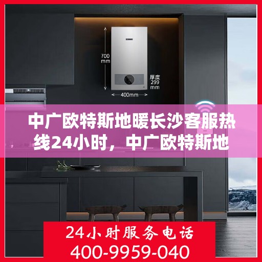 中广欧特斯地暖长沙客服热线24小时，中广欧特斯地暖长沙全天候客服热线，贴心服务不打烊