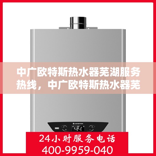 中广欧特斯热水器芜湖服务热线，中广欧特斯热水器芜湖服务热线——专业售后，温暖您的生活
