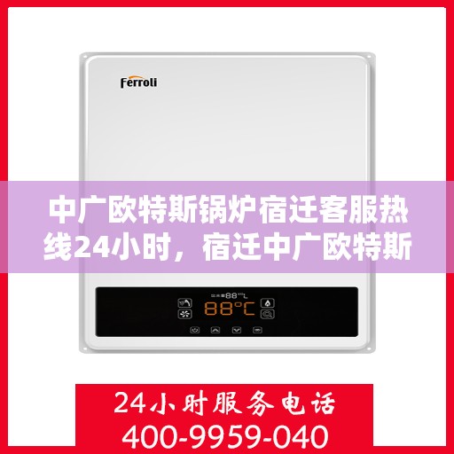 中广欧特斯锅炉宿迁客服热线24小时，宿迁中广欧特斯锅炉全天候客服热线，24小时竭诚服务