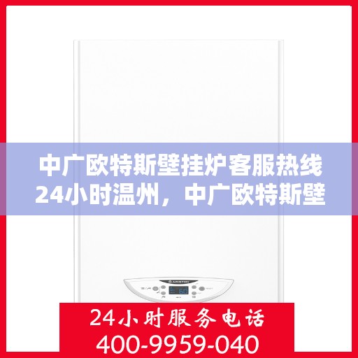 中广欧特斯壁挂炉客服热线24小时温州，中广欧特斯壁挂炉温州全天候客服热线，暖心服务不打烊
