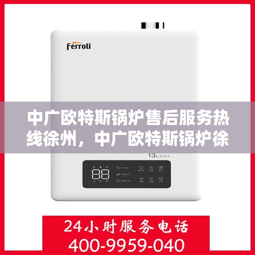 中广欧特斯锅炉售后服务热线徐州，中广欧特斯锅炉徐州售后服务热线及专业维修支持