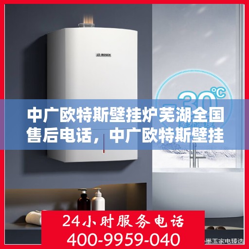 中广欧特斯壁挂炉芜湖全国售后电话，中广欧特斯壁挂炉芜湖售后服务中心联系电话