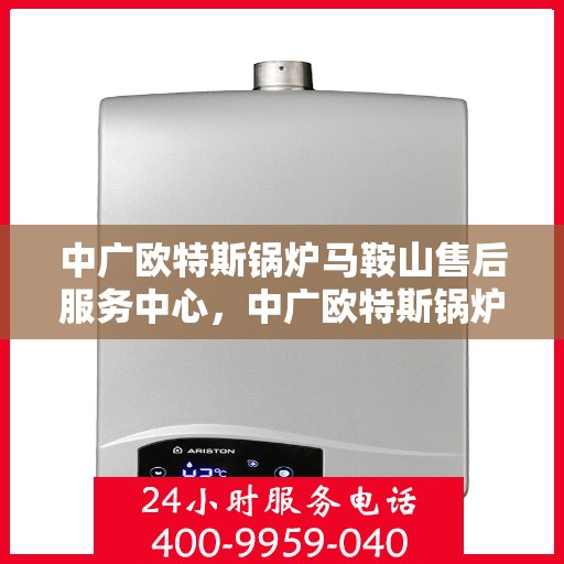 中广欧特斯锅炉马鞍山售后服务中心，中广欧特斯锅炉马鞍山售后服务中心，专业维修与优质服务并行
