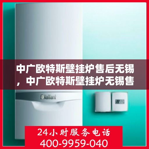 中广欧特斯壁挂炉售后无锡，中广欧特斯壁挂炉无锡售后服务中心，专业团队为您提供贴心服务