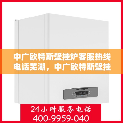 中广欧特斯壁挂炉客服热线电话芜湖，中广欧特斯壁挂炉客服热线在芜湖，专业团队为您解答疑问，贴心服务就在身边。