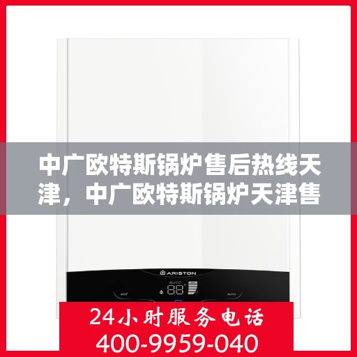 中广欧特斯锅炉售后热线天津，中广欧特斯锅炉天津售后热线专业服务