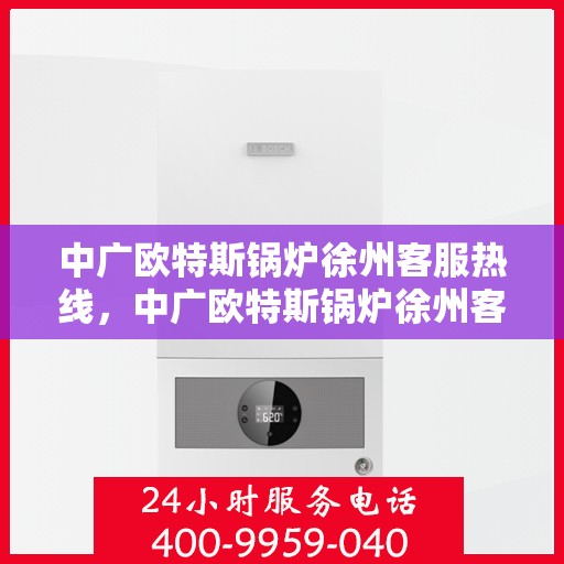 中广欧特斯锅炉徐州客服热线，中广欧特斯锅炉徐州客服热线，专业解答，贴心服务