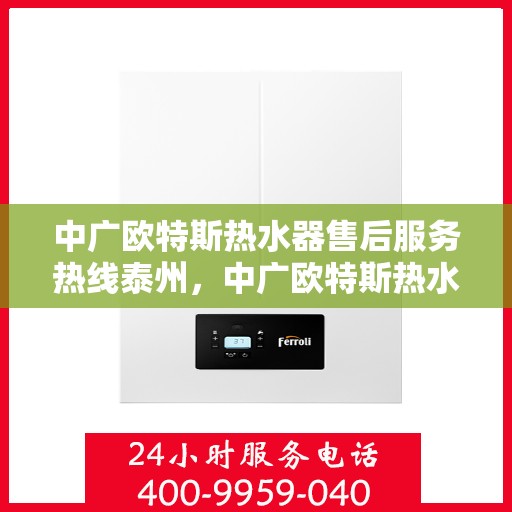 中广欧特斯热水器售后服务热线泰州，中广欧特斯热水器泰州售后热线，专业服务保障温暖家居