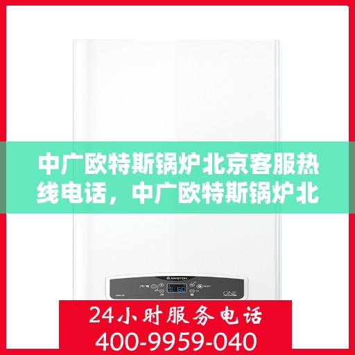 中广欧特斯锅炉北京客服热线电话，中广欧特斯锅炉北京客服热线电话及售后服务指南
