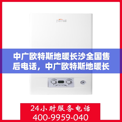 中广欧特斯地暖长沙全国售后电话，中广欧特斯地暖长沙售后热线及全国服务网点解析