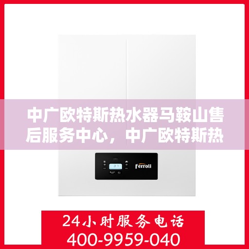 中广欧特斯热水器马鞍山售后服务中心，中广欧特斯热水器马鞍山售后服务中心，专业服务的温馨港湾