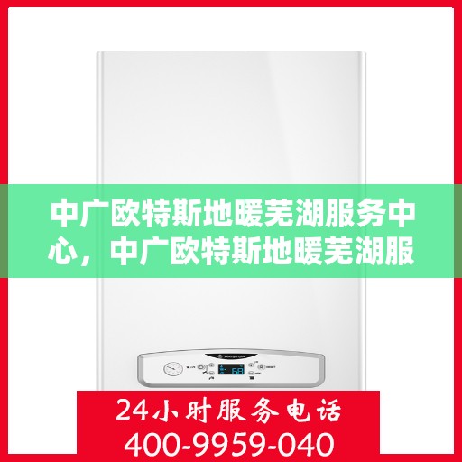 中广欧特斯地暖芜湖服务中心，中广欧特斯地暖芜湖服务中心，专业温暖，服务升级