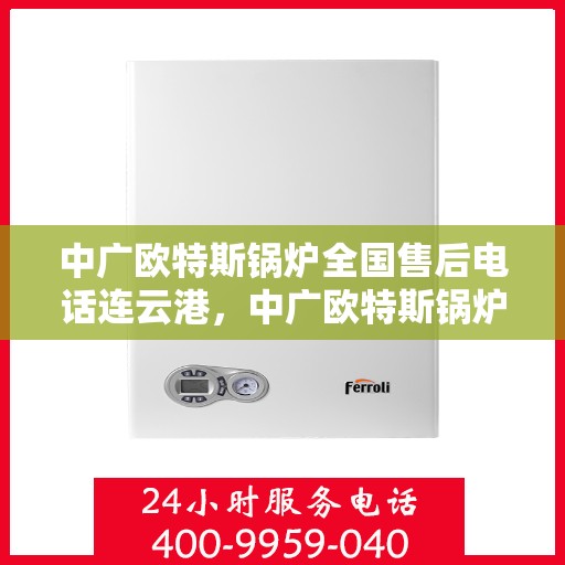 中广欧特斯锅炉全国售后电话连云港，中广欧特斯锅炉连云港售后电话及服务一览