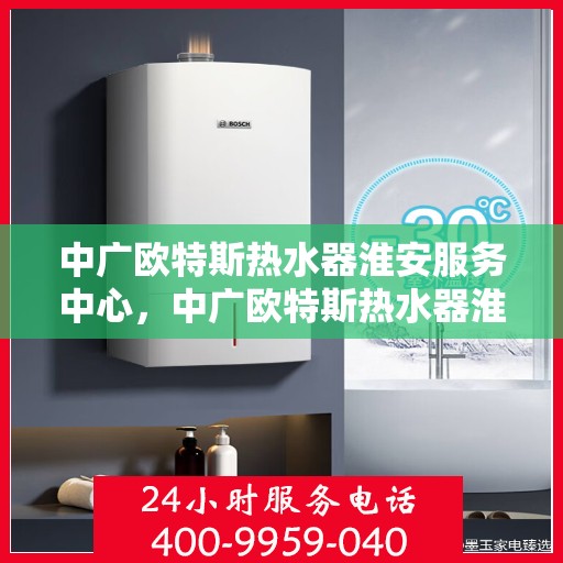中广欧特斯热水器淮安服务中心，中广欧特斯热水器淮安服务中心，专业维修与优质服务并行