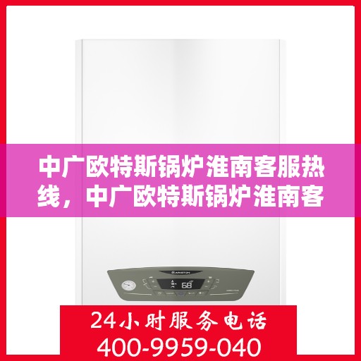 中广欧特斯锅炉淮南客服热线，中广欧特斯锅炉淮南客服热线，专业解决您的锅炉问题，贴心服务就在热线之间