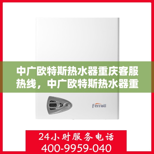 中广欧特斯热水器重庆客服热线，中广欧特斯热水器重庆客服热线，专业解答，贴心服务