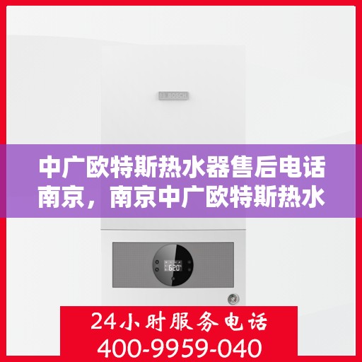 中广欧特斯热水器售后电话南京，南京中广欧特斯热水器售后服务热线及咨询电话号码