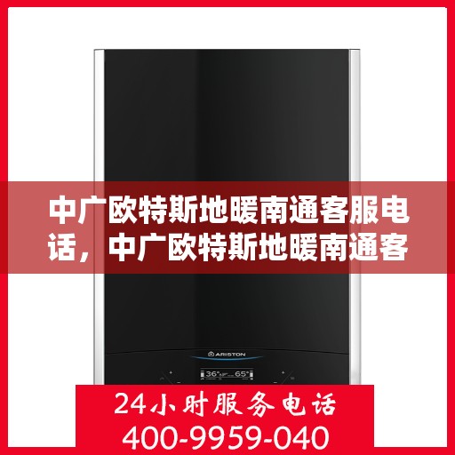 中广欧特斯地暖南通客服电话，中广欧特斯地暖南通客服热线及咨询服务的详细介绍