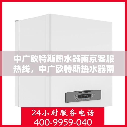 中广欧特斯热水器南京客服热线，中广欧特斯热水器南京客服热线，专业解决您的热水问题