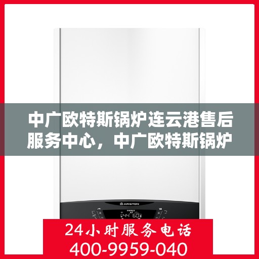 中广欧特斯锅炉连云港售后服务中心，中广欧特斯锅炉连云港售后服务中心，专业维修与优质服务并行
