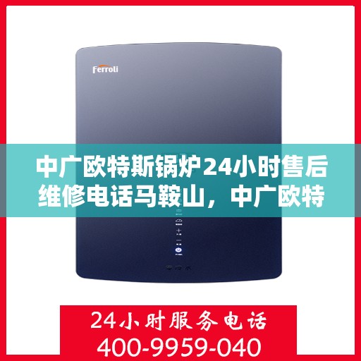 中广欧特斯锅炉24小时售后维修电话马鞍山，中广欧特斯锅炉马鞍山售后维修热线全天候服务，专业解决锅炉问题