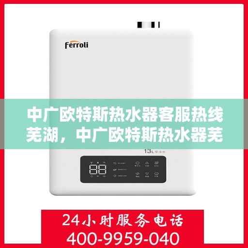 中广欧特斯热水器客服热线芜湖，中广欧特斯热水器芜湖客服热线详解