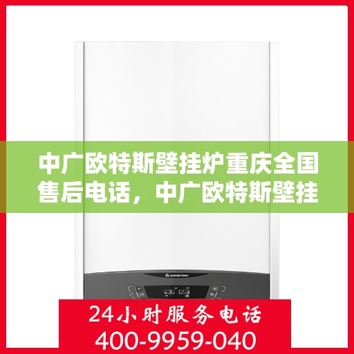 中广欧特斯壁挂炉重庆全国售后电话，中广欧特斯壁挂炉重庆售后服务中心联系电话及维修服务解析