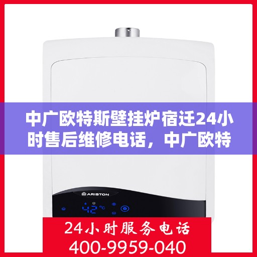 中广欧特斯壁挂炉宿迁24小时售后维修电话，中广欧特斯壁挂炉宿迁售后24小时维修服务热线