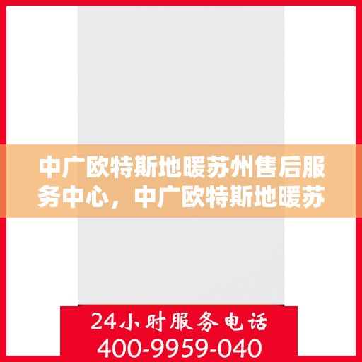 中广欧特斯地暖苏州售后服务中心，中广欧特斯地暖苏州售后服务中心，专业服务的温暖之地