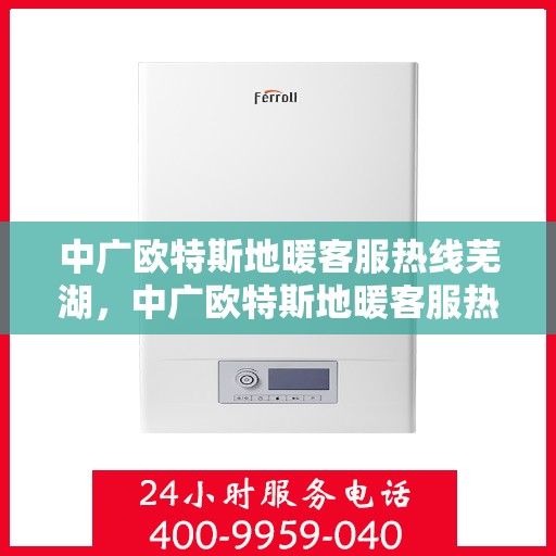 中广欧特斯地暖客服热线芜湖，中广欧特斯地暖客服热线在芜湖，专业解答，温暖您的生活