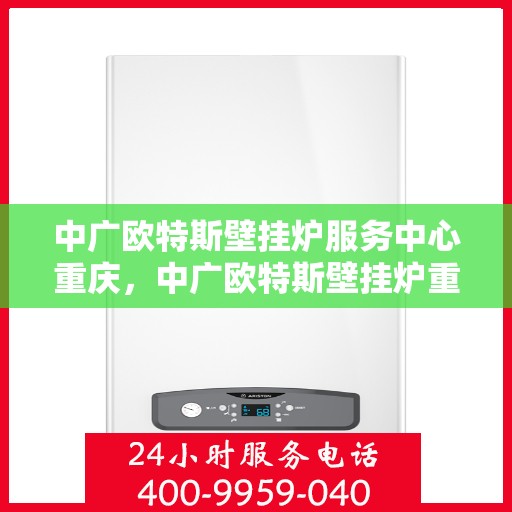 中广欧特斯壁挂炉服务中心重庆，中广欧特斯壁挂炉重庆服务中心，专业维修与暖心服务