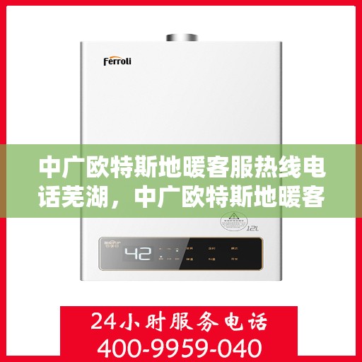 中广欧特斯地暖客服热线电话芜湖，中广欧特斯地暖客服热线在芜湖，专业、高效的客户服务体验等你来体验。