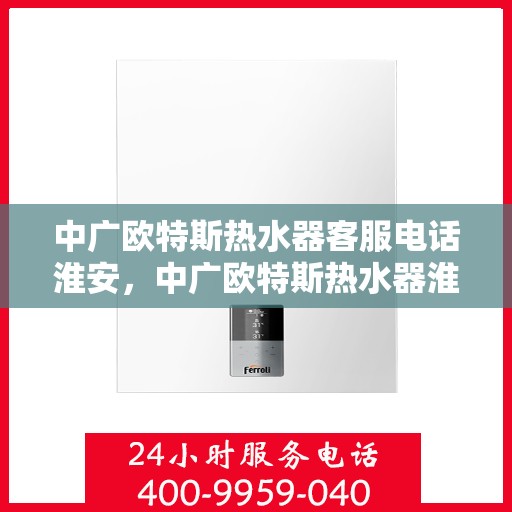 中广欧特斯热水器客服电话淮安，中广欧特斯热水器淮安地区客服热线及售后服务