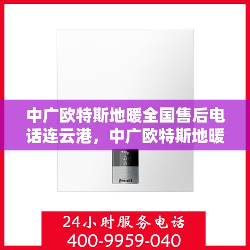 中广欧特斯地暖全国售后电话连云港，中广欧特斯地暖全国售后电话在连云港的服务热线及售后支持详解