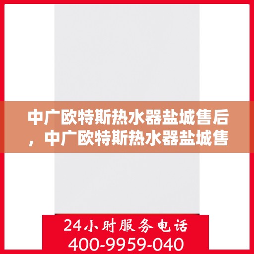 中广欧特斯热水器盐城售后，中广欧特斯热水器盐城售后服务详解