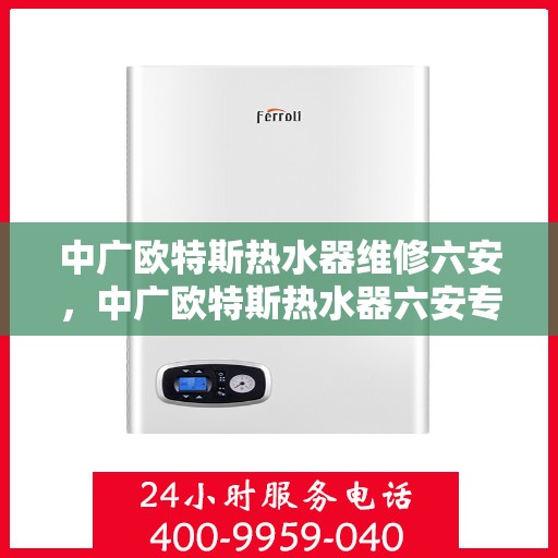 中广欧特斯热水器维修六安，中广欧特斯热水器六安专业维修服务