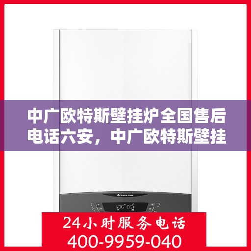 中广欧特斯壁挂炉全国售后电话六安，中广欧特斯壁挂炉全国售后电话在六安的服务与支持热线