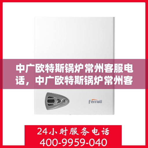 中广欧特斯锅炉常州客服电话，中广欧特斯锅炉常州客服热线及售后服务支持
