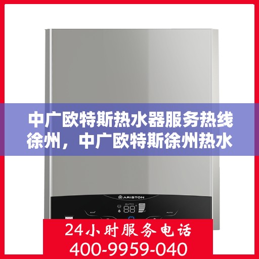 中广欧特斯热水器服务热线徐州，中广欧特斯徐州热水器服务热线解析，专业品质与贴心服务的完美结合