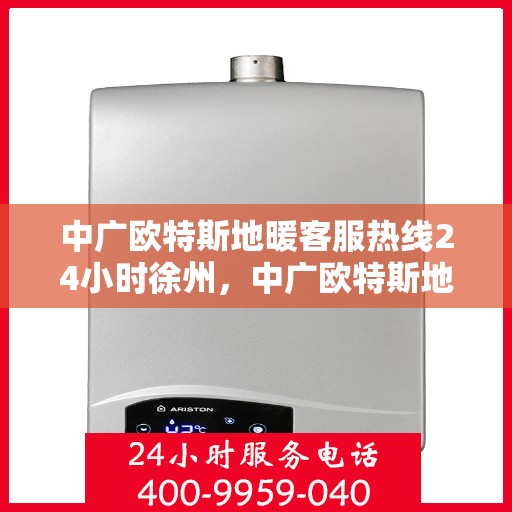 中广欧特斯地暖客服热线24小时徐州，中广欧特斯地暖24小时徐州客服热线全面服务，温暖您的每一个需求