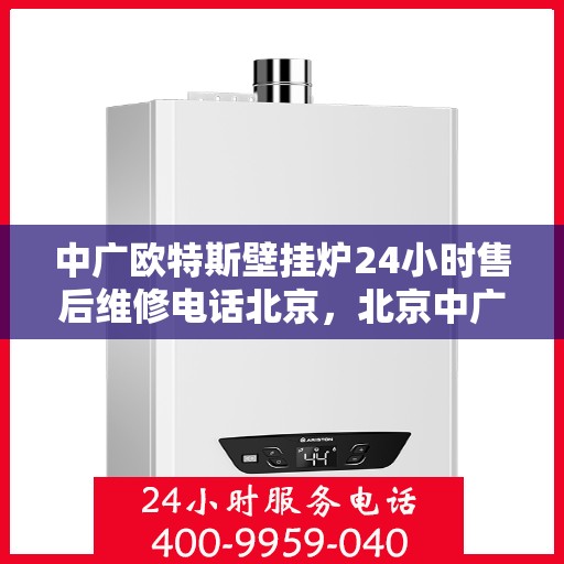 中广欧特斯壁挂炉24小时售后维修电话北京，北京中广欧特斯壁挂炉全天候售后维修服务热线