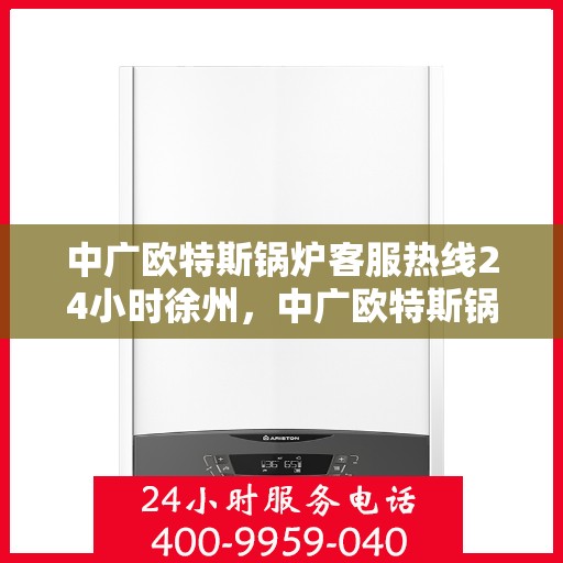 中广欧特斯锅炉客服热线24小时徐州，中广欧特斯锅炉徐州24小时客服热线全面服务