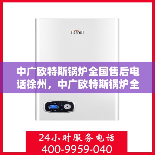 中广欧特斯锅炉全国售后电话徐州，中广欧特斯锅炉全国售后电话徐州服务热线