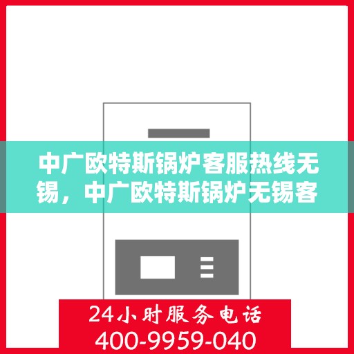 中广欧特斯锅炉客服热线无锡，中广欧特斯锅炉无锡客服热线，专业解答，贴心服务