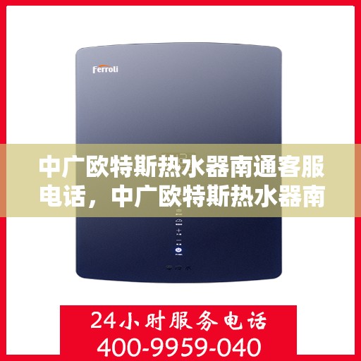 中广欧特斯热水器南通客服电话，中广欧特斯热水器南通客服热线及售后服务指南